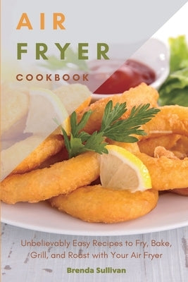 Air Fryer Cookbook: Amazingly Easy Recipes to Fry, Bake, Grill, and Roast with Your Air Fryer by Sullivan, Brenda