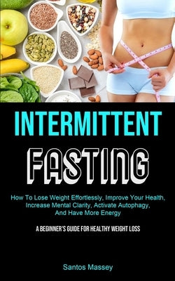 Intermittent Fasting: How To Lose Weight Effortlessly, Improve Your Health, Increase Mental Clarity, Activate Autophagy, And Have More Energ by Massey, Santos