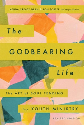 The Godbearing Life: The Art of Soul Tending for Youth Ministry by Dean, Kenda Creasy