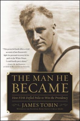 The Man He Became: How FDR Defied Polio to Win the Presidency by Tobin, James