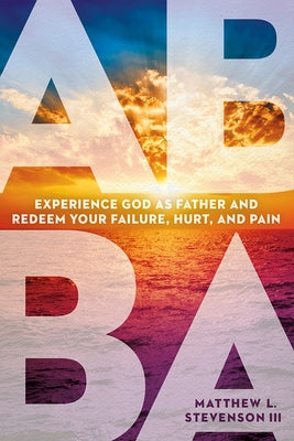 Abba: Experience God as Father and Redeem Your Failure, Hurt, and Pain by Stevenson III, Matthew L.