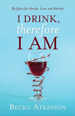 I Drink, Therefore I Am: My Quest for Identity, Love, and Sobriety by Atkinson, Becky