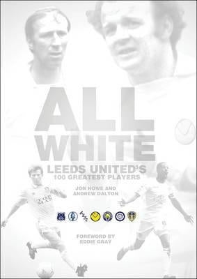 All White: One Hundred Greatest Leeds United Players of All Time by Howe, John