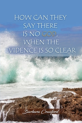 How Can They Say There is No God, When the Evidence is So Clear by Crawford, Barbara