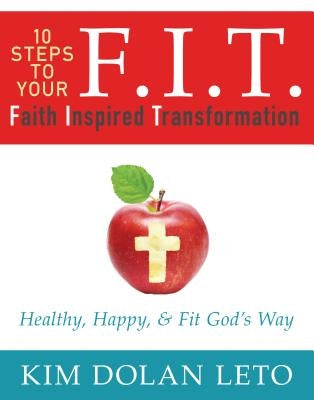 F.I.T. 10 Steps to Your Faith Inspired Transformation: Healthy, Happy, & Fit God's Way by Dolan Leto, Kim