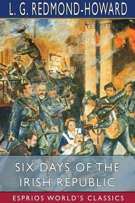 Six Days of the Irish Republic (Esprios Classics) by Redmond-Howard, L. G.