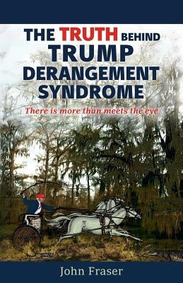 The Truth Behind Trump Derangement Syndrome: There is more than meets the eye by Fraser, John