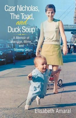 Czar Nicholas, The Toad, and Duck Soup: A Memoir of Marriage, Mime, and Moving On by Amaral, Elisabeth