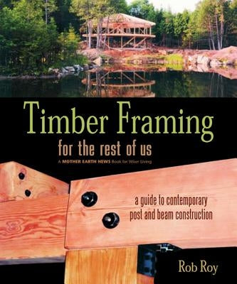 Timber Framing for the Rest of Us: A Guide to Contemporary Post and Beam Construction by Roy, Rob