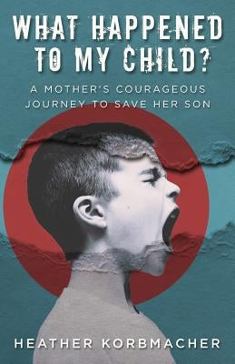 What Happened to My Child?: A Mother's Courageous Journey to Save Her Son by Korbmacher, Heather Rain Mazen