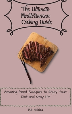 The Ultimate Mediterranean Cooking Guide: Amazing Meat Recipes to Enjoy Your Diet and Stay Fit by Gibbs, Bill