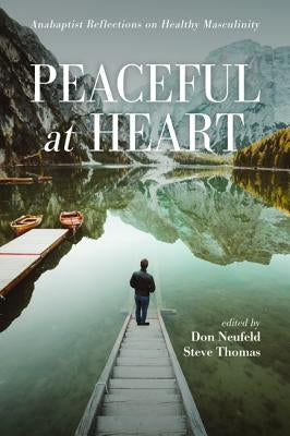 Peaceful at Heart: Anabaptist Reflections on Healthy Masculinity by Neufeld, Don