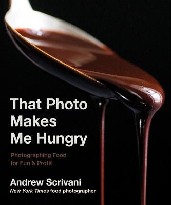 That Photo Makes Me Hungry: Photographing Food for Fun & Profit by Scrivani, Andrew