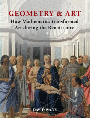 Geometry & Art: How Mathematics Transformed Art During the Renaissance by Wade, David