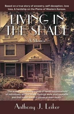 Living in the Shade - A Memoir: Based on a true story of ancestry, self-deception, love, loss, & hardship on the Plains of Western Kansas. by Leiker, Anthony James
