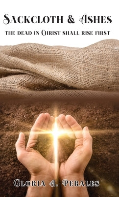 Sackcloth & Ashes: The Dead in Christ Shall Rise First by Perales, Gloria