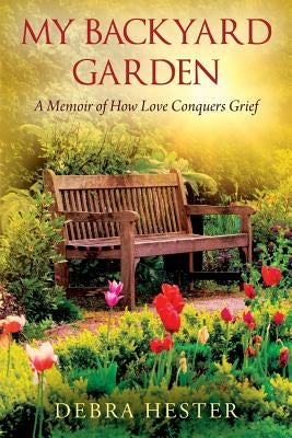 My Backyard Garden: A Memoir of How Love Conquers Grief by Hester, Debra