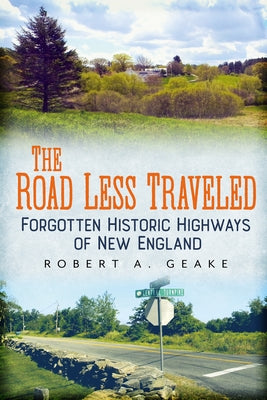 The Road Less Traveled: Forgotten Historic Highways of New England by Geake, Robert a.