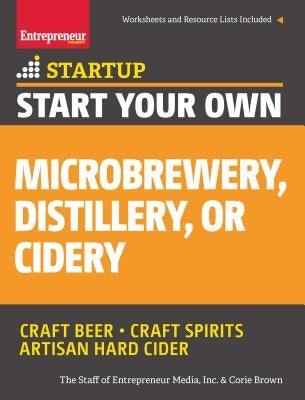 Start Your Own Microbrewery, Distillery, or Cidery: Your Step-By-Step Guide to Success by The Staff of Entrepreneur Media