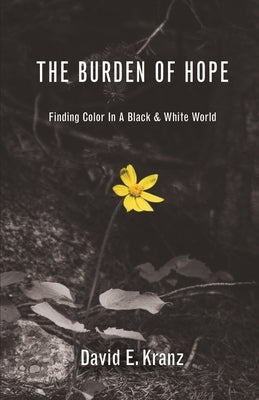 The Burden of Hope: Finding Color In A Black & White World by Kranz, David E.