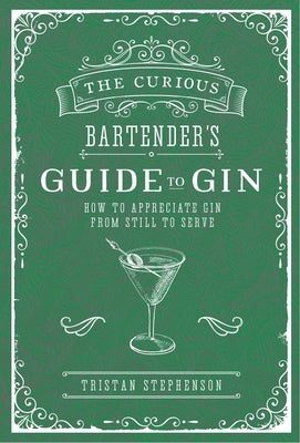 The Curious Bartender's Guide to Gin: How to Appreciate Gin from Still to Serve by Stephenson, Tristan