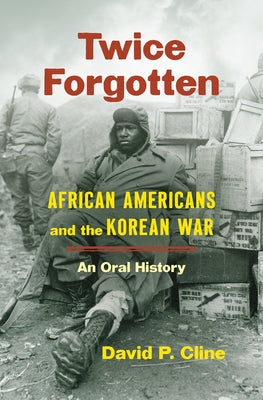 Twice Forgotten: African Americans and the Korean War, an Oral History by Cline, David P.