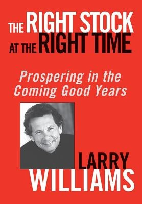The Right Stock at the Right Time: Prospering in the Coming Good Years by Williams, Larry