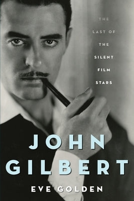 John Gilbert: The Last of the Silent Film Stars by Golden, Eve