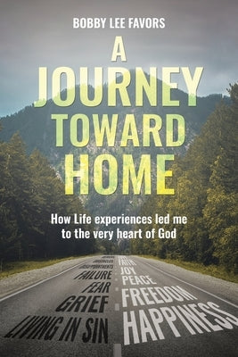 A Journey Toward Home: How Life experiences led me to the very heart of God by Favors, Bobby Lee