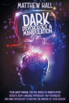 Dark Psychology and Manipulation: Your Great Manual For The World of Manipulation Secrets, Body Language Psychology, NLP Techniques, and Dark Psycholo by Hall, Matthew