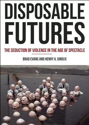Disposable Futures: The Seduction of Violence in the Age of Spectacle by Evans, Brad