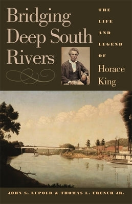 Bridging Deep South Rivers: The Life and Legend of Horace King by Lupold, John S.