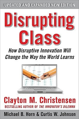 Disrupting Class, Expanded Edition: How Disruptive Innovation Will Change the Way the World Learns by Christensen, Clayton M.
