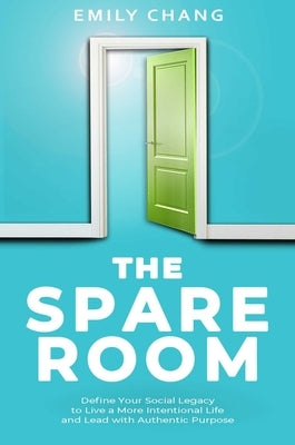The Spare Room: Define Your Social Legacy to Live a More Intentional Life and Lead with Authentic Purpose by Chang, Emily