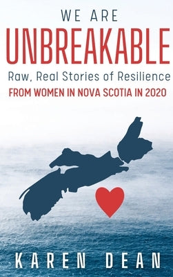 We Are Unbreakable: Raw, Real Stories of Resilience: From Women in Nova Scotia in 2020 by Dean, Karen