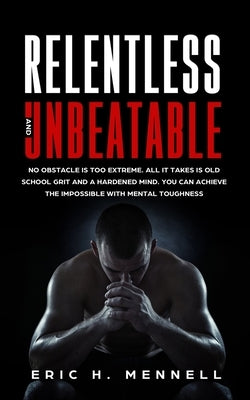 Relentless and Unbeatable: No Obstacle Is Too Extreme. All It Takes Is Old School Grit and a Hardened Mind. You Can Achieve the Impossible with M by Mennell, Eric H.