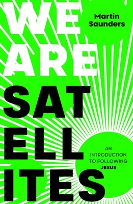 We Are Satellites: How to Put God at the Centre of Your Life by Saunders, Martin