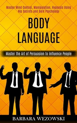 Body Language: Master Mind Control, Manipulation, Hypnosis Using Nlp Secrets and Dark Psychology (Master the Art of Persuasion to Inf by Wezowski, Barbara
