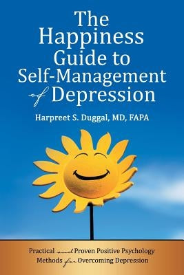 The Happiness Guide to Self-Management of Depression: Practical and Proven Positive Psychology Methods for Overcoming Depression by Duggal MD Fapa, Harpreet S.