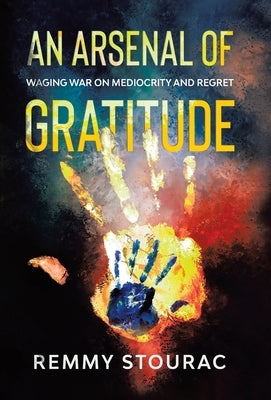 An Arsenal of Gratitude: Waging War on Mediocrity and Regret by Stourac, Remmy