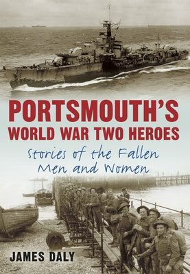 Portsmouth's World War Two Heroes: Stories of the Fallen Men and Women by Daly, James