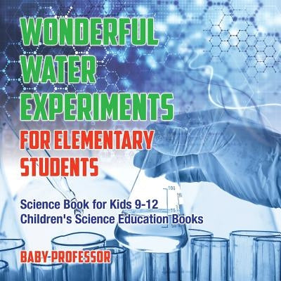 Wonderful Water Experiments for Elementary Students - Science Book for Kids 9-12 Children's Science Education Books by Baby Professor