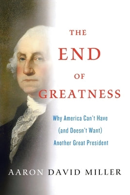 The End of Greatness: Why America Can't Have (and Doesn't Want) Another Great President by Miller, Aaron David