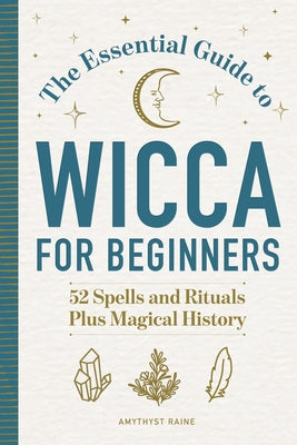 The Essential Guide to Wicca for Beginners: 52 Spells and Rituals, Plus Magical History by Raine, Amythyst