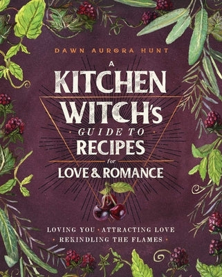 A Kitchen Witch's Guide to Recipes for Love & Romance: Loving You * Attracting Love * Rekindling the Flames by Hunt, Dawn Aurora