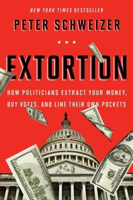 Extortion: How Politicians Extract Your Money, Buy Votes, and Line Their Own Pockets by Schweizer, Peter