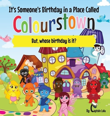 It's Someone's Birthday in a Place Called Colourstown: But, whose birthday is it? by Lalu, Captain