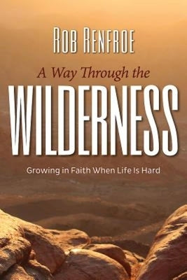 A Way Through the Wilderness: Growing in Faith When Life Is Hard by Renfroe, Rob