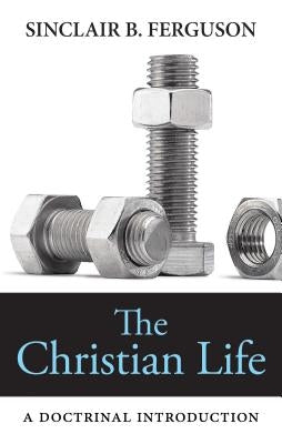 The Christian Life: A Doctrinal Introduction by Ferguson, Sinclair B.