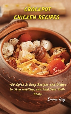 Crock Pot Chicken Recipes: +60 Quick & Easy Recipes and Dishes to Stay Healthy, and Find Your Well-Being by Ray, Emma